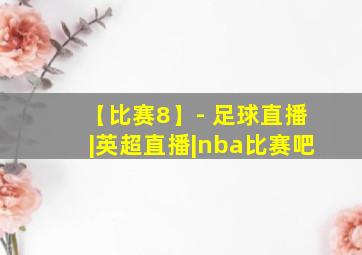 【比赛8】- 足球直播|英超直播|nba比赛吧